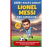 200+ Facts About Lionel Messi For Super Fans: Inspirational stories, Trivia and Questions About The Soccer GOAT For Kids 8-12 (Sport books for young athletes)