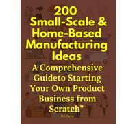 200 Small-Scale & Manufacturing Ideas: A Comprehensive Guide to Starting Your Own Product Business from Scratch: Turn Your Passion into Profit. Launch a Successful Product Business from Your Garage
