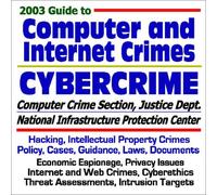 2003 Guide to Computer and Internet Crimes and Cybercrime: Hacking, Intellectual Property Crimes, Policy, Cases, Guidance, Laws, Documents, Web Crimes, Targets (Core Federal Information