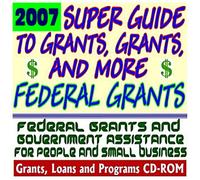 2007 Super Guide to Grants, Grants, and More Federal Grants - Government Assistance for People and Small Business: Grants, Loans, Aid, Applications, New Programs, FOIA Records, CFDA (CD-ROM)