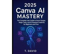 2025 Canva AI Mastery: The Complete User Guide to Smart Design, Magic Tools, and AI-Powered Creativity for Beginners and Pros (Software and application)