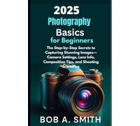 2025 Photography Basics for Beginners: The Step-by-Step Secrets to Capturing Stunning Images-Camera Settings, Lens Info, Composition Tips, and Shooting Scenarios (Camera and Video recording Guide)