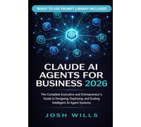 2026 CLAUDE AI AGENTS FOR BUSINESS: The Complete Executive and Entrepreneur's Guide to Designing, Deploying, and Scaling Intelligent AI Agent Systems Across Your Organization