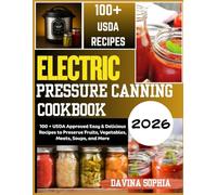 2026 ELECTRIC PRESSURE CANNING COOKBOOK: 100 + USDA Approved Easy & Delicious Recipes to Preserve Fruits, Vegetables, Meats, Soups, and More