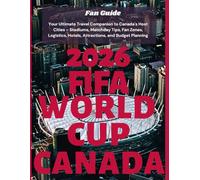2026 FIFA World Cup Canada Fan Guide: Your Ultimate Travel Companion to Canada's Host Cities - Stadiums, Matchday Tips, Fan Zones, Logistics, Hotels, Attractions, and Budget Planning