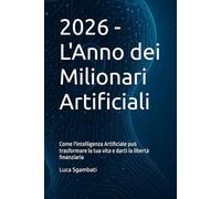 2026 - L'Anno dei Milionari Artificiali: Come l'intelligenza Artificiale può trasformare la tua vita e darti la libertà finanziaria
