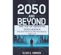 2050 AND BEYOND: THE AGE OF ARTIFICIAL INTELLIGENCE: What Role Will Humans Play When Machines Outgrow Us?