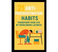 21 Anti-Procrastination Habits: Transform Your Life by Eliminating Laziness