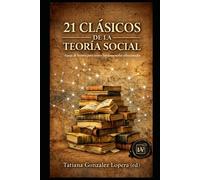 21 CLÁSICOS DE LA TEORÍA SOCIAL: Guías de lectura para textos fundamentales seleccionados