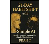 21-Day Habit Shift With Simple AI: Develop Smarter Habits With Simple AI Techniques (Pran T Books)