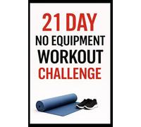 21 Day No-Equipment Workout Challenge: Build Strength, Burn Fat, and Get Fit Anywhere Using Only Your Bodyweight (21 Day Challenges)