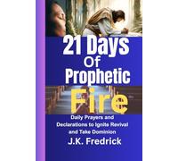 21 Days of Prophetic Fire: Daily Prayers and Declarations to Ignite Revival and Take Dominion