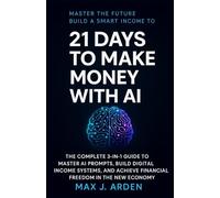 21 Days to Make Money with AI: The Complete 3-in-1 Guide to Master AI Prompts, Build Digital Income Systems, and Achieve Financial Freedom in the New Economy.
