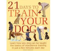 21 Days to Train Your Dog: Learn How Any Dog Can Be Taught the Basics of Obedience Training in Just a Few Minutes Each Day