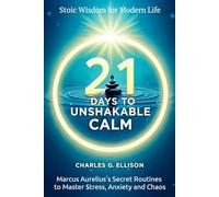 21 Days to Unshakable Calm: Stoic Wisdom for Modern Life: Marcus Aurelius’s Secret Routines to Master Stress, Anxiety and Chaos