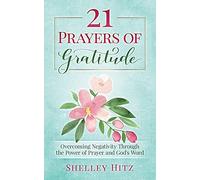 21 Prayers of Gratitude: Overcoming Negativity Through the Power of Prayer and God's Word (A Life of Gratitude)