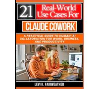 21 Real-World Use Cases for Claude Cowork: A Practical Guide to Human-AI Collaboration for Work, Business, and Productivity (Mastering AI Assistants)