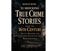 21 Shocking True Crime Stories From the 16th Century: Brutal Murders and Infamous Killers of the Renaissance (Vile Chronicles)