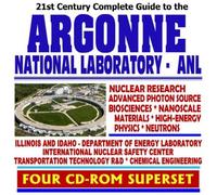21st Century Complete Guide to Argonne National Laboratory (ANL): Nuclear Research, Advanced Photon Source, Biosciences, Nanoscale Materials, ... Chemical Engineering (Four CD-ROM Superset)