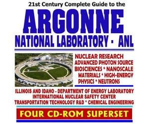 21st Century Complete Guide to Argonne National Laboratory (ANL): Nuclear Research, Advanced Photon Source, Biosciences, Nanoscale Materials, ... Chemical Engineering (Four CD-ROM Superset)