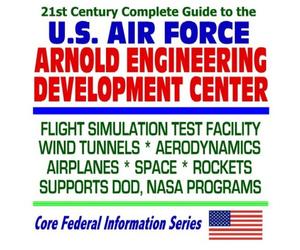 21st Century Complete Guide to the U.S. Air Force Arnold Engineering Development Center: Flight Simulation Test Facility, Wind Tunnels, Aerodynamics, ... DOD and NASA Program Support (CD-ROM)