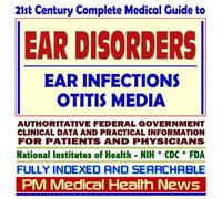 21st Century Complete Medical Guide to Ear Disorders, Ear Infections, Otitis Media, Authoritative Government Documents, Clinical References, and Practical Information for Patients and