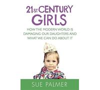 21st Century Girls: How the Modern World is Damaging Our Daughters and What We Can Do About It by Sue Palmer (2014-10-02)