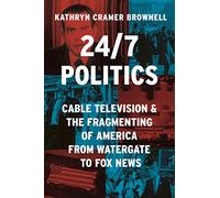 24/7 Politics : Cable Television and the Fragmenting of America from Watergate to Fox News