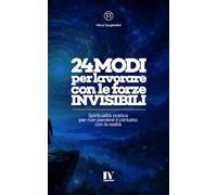 24 MODI PER LAVORARE CON LE FORZE INVISIBILI: Spiritualità pratica per non perdere il contatto con la realtà