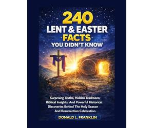 240 Lent & Easter Facts You Didn’t Know: Surprising Truths, Hidden Traditions, Biblical Insights, And Powerful Historical Discoveries Behind The Holy Season And Resurrection Celebration.