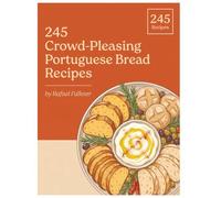 245 Crowd-Pleasing Portuguese Bread Recipes: A Portuguese Bread Cookbook for Every Day of the Week