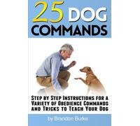 25 Dog Commands: Step by Step Instructions for a Variety of Obedience Commands and Tricks to Teach Your Dog