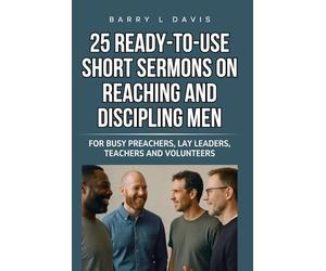 25 Ready-To-Use Short Sermons on Reaching and Discipling Men: For Busy Preachers, Lay Leaders, Teachers and Volunteers: 6