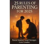 25 Rules Of Parenting For 2025: From Chaos to Clarity: 25 Rules That Will Redefine Your Parenting
