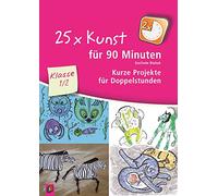 25 x Kunst für 90 Minuten - Klasse 1/2: Kurze Projekte für Doppelstunden