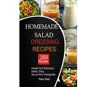 250 Homemade Salad Dressings: Healthy and Delicious salad, Dips, Sauce and vinaigrette Recipes