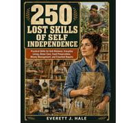 250 Lost Skills of Self Independence: Practical Skills for Self-Reliance, Everyday Living, Home Care, Food Preservation, Money Management, and Essential Repairs