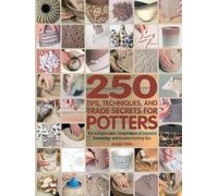 250 Tips, Techniques, and Trade Secrets for Potters: The Indispensable Compendium of Essential Knowledge and Troubleshooting Tips