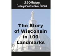 250History Semiquincentennial Series: The Story Of Wisconsin In 100 Landmarks