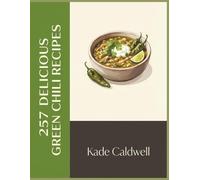 257 Delicious Green Chili Recipes: The Essential Green Chili Cookbook: A Must-Have