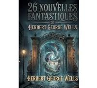 26 nouvelles fantastiques de Herbert George Wells: Recueil intégral des récits fondateurs de la science-fiction classique, des chefs-d'oeuvre du ... du fantastique victorien et de l'anticipation