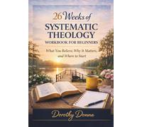26 WEEKS OF SYSTEMATIC THEOLOGY WORKBOOK FOR BEGINNERS: What You Believe, Why It Matters, and Where to Start
