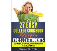 27 Easy College Cookbook Recipes for Busy Students: Appetizers, Breakfasts, Sides, Main Dishes, Desserts, and More!