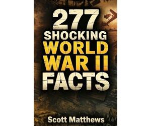 277 Shocking World War II Facts - The Ultimate Collection of Incredible WWII Stories, Hidden History, and Trivia Facts