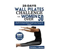 28-Days Wall Pilates Challenge For Women Over 50: Easy Daily Exercises For Beginners And Seniors Over 50, 60, 70 And Beyond To Lose Weight And Improve Mobility, Balance, Strength And Flexibility