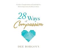 28 Ways of Compassion: A Guide to Transformation and Leadership for a Relationship-Centric Healthcare Culture