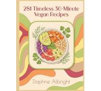 281 Timeless 30-Minute Vegan Recipes: The 30-Minute Vegan Cookbook: Recipes for Every Day