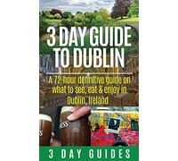 3 Day Guide to Dublin: A 72-hour Definitive Guide on What to See, Eat and Enjoy in Dublin, Ireland: Volume 11 (3 Day Travel Guides)