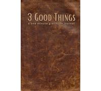 3 Good Things, A One Minute Gratitude Journal: For The Guy Who Is Short On Time But Still Needs A Place To Record the Good Things That Happen in Life