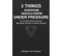3 Things Everyone Should Know Under Pressure: How to Build Mental Clarity and Make Better Decisions in Stressful Situations